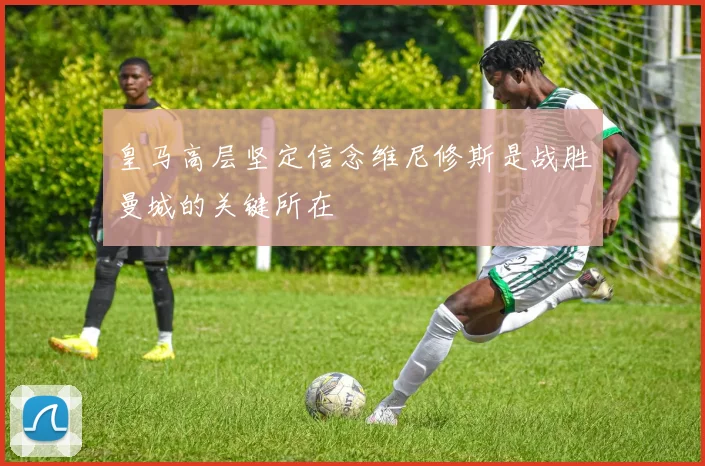 皇马高层坚定信念维尼修斯是战胜曼城的关键所在