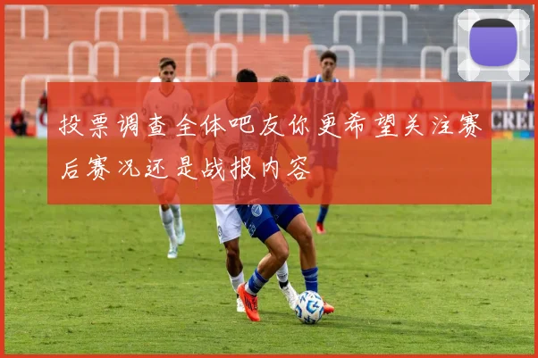 投票调查全体吧友你更希望关注赛后赛况还是战报内容