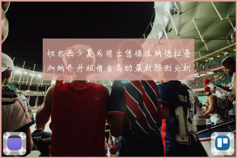 切尔西今夏或将出售福法纳德拉普加纳乔并租借吉乌的最新预测分析