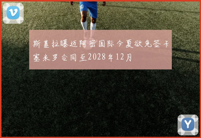 斯基拉曝迈阿密国际今夏欲免签卡塞米罗合同至2028年12月