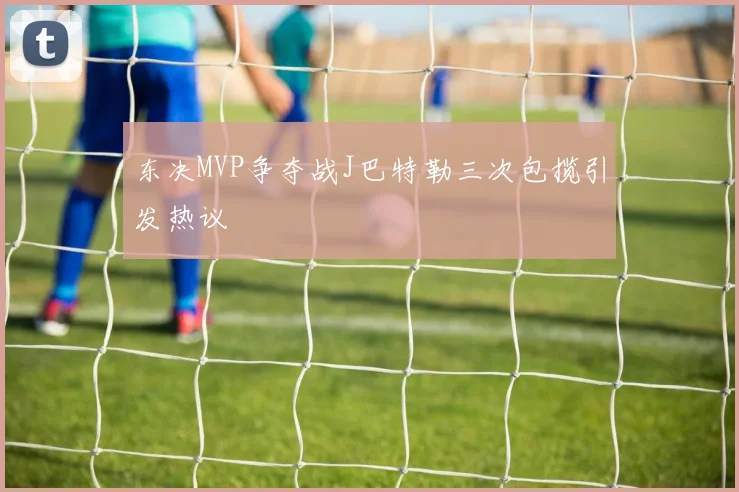 东决MVP争夺战J巴特勒三次包揽引发热议