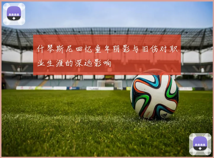 什琴斯尼回忆童年阴影与旧伤对职业生涯的深远影响