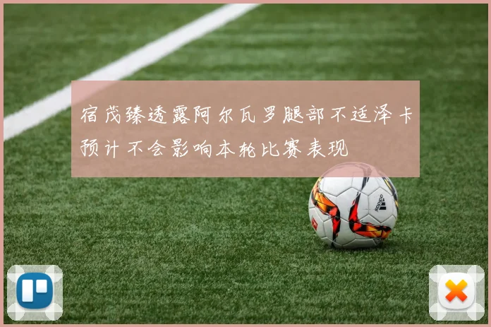 宿茂臻透露阿尔瓦罗腿部不适泽卡预计不会影响本轮比赛表现