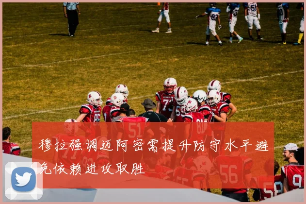 穆拉强调迈阿密需提升防守水平避免依赖进攻取胜