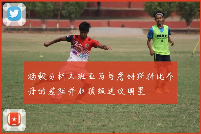 杨毅分析文班亚马与詹姆斯科比乔丹的差距并非顶级进攻明星
