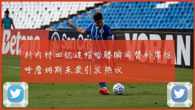科内特回忆追帽哈滕瞬间替补席惊呼詹姆斯来袭引发热议