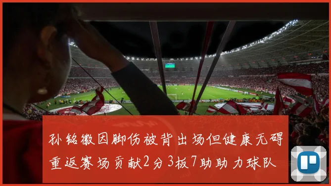 孙铭徽因脚伤被背出场但健康无碍重返赛场贡献2分3板7助助力球队