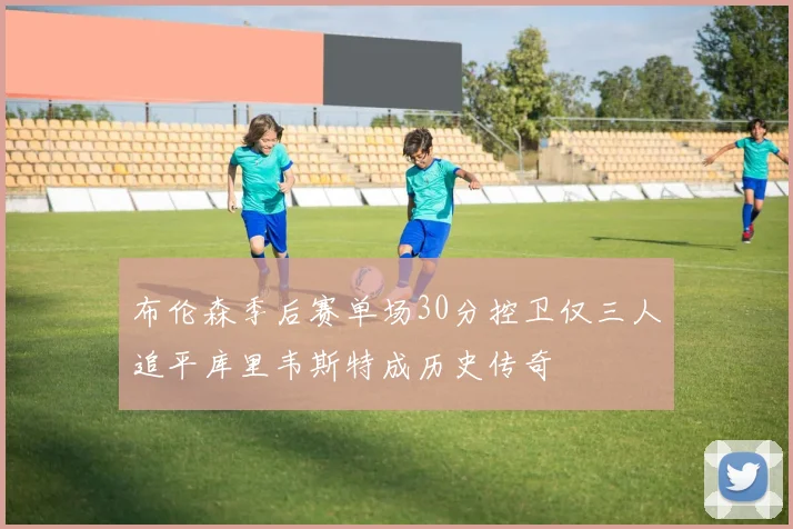 布伦森季后赛单场30分控卫仅三人追平库里韦斯特成历史传奇