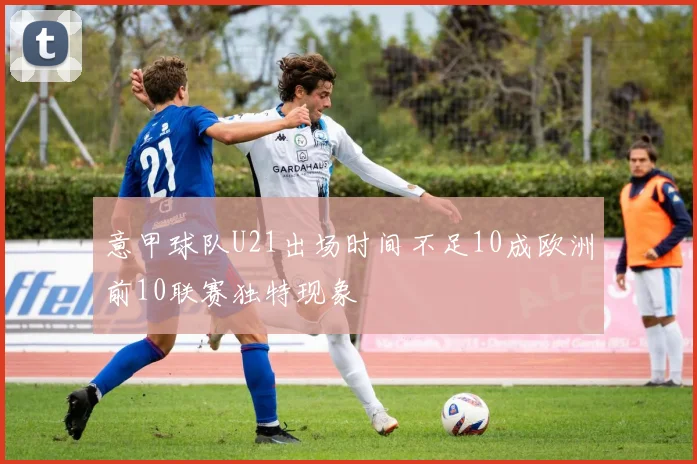 意甲球队U21出场时间不足10成欧洲前10联赛独特现象