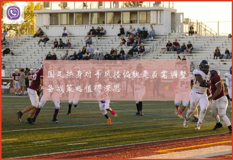 国足热身对手风格偏软是否需调整备战策略值得深思