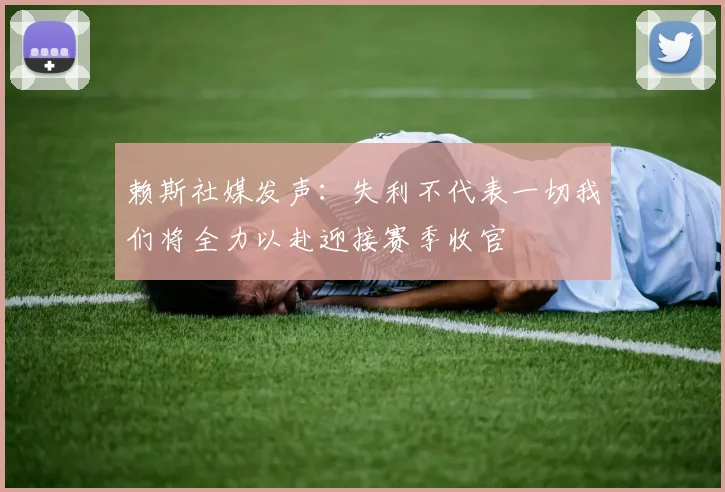 赖斯社媒发声：失利不代表一切我们将全力以赴迎接赛季收官