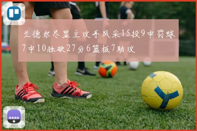 兰德尔尽显主攻手风采15投9中罚球7中10独砍27分6篮板7助攻