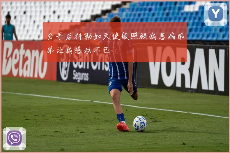 分手后科勒如天使般照顾我患病弟弟让我感动不已