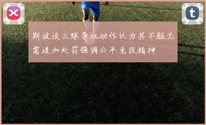 斯波谈三球争议动作认为其不脏无需追加处罚强调公平竞技精神
