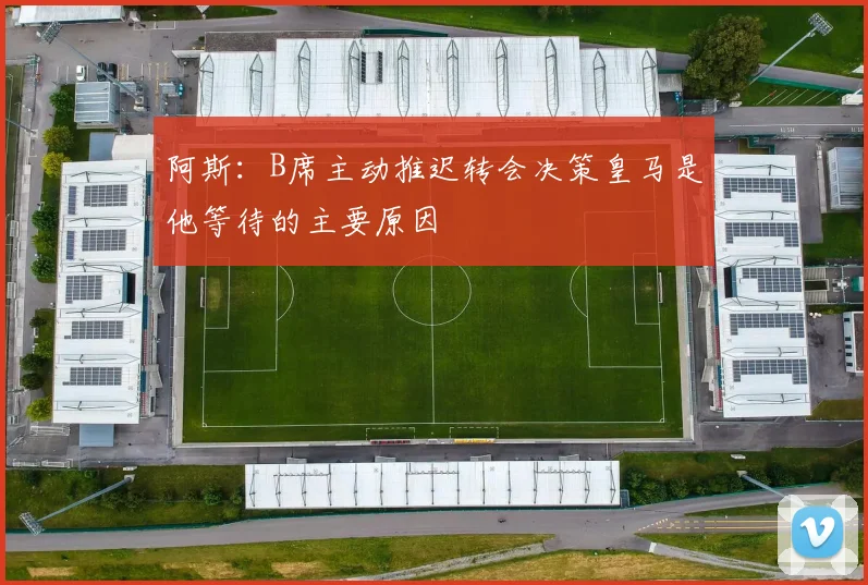 阿斯：B席主动推迟转会决策皇马是他等待的主要原因