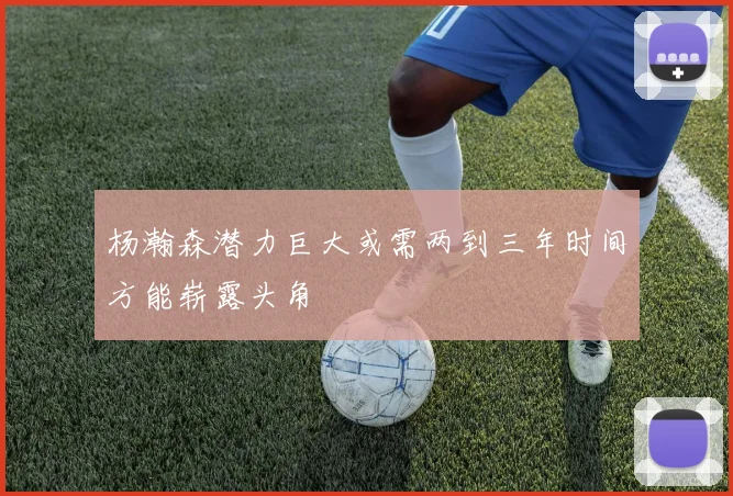 杨瀚森潜力巨大或需两到三年时间方能崭露头角