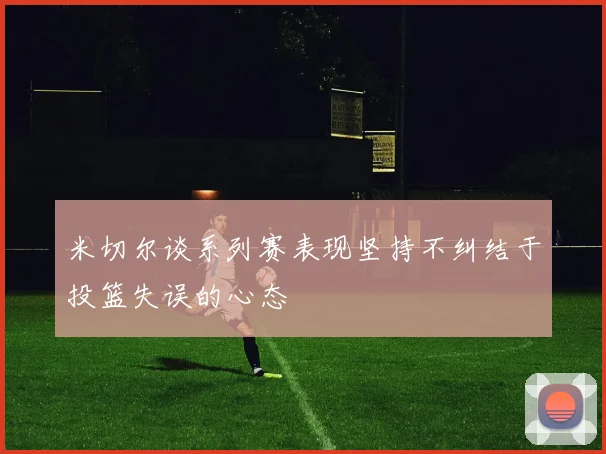 米切尔谈系列赛表现坚持不纠结于投篮失误的心态