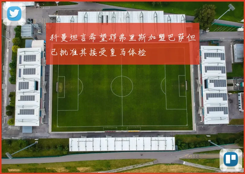 科曼坦言希望邓弗里斯加盟巴萨但已批准其接受皇马体检