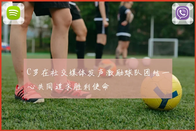 C罗在社交媒体发声激励球队团结一心共同追求胜利使命