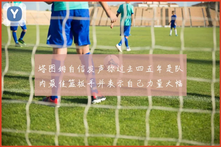 塔图姆自信发声称过去四五年是队内最佳篮板手并表示自己力量大幅提升
