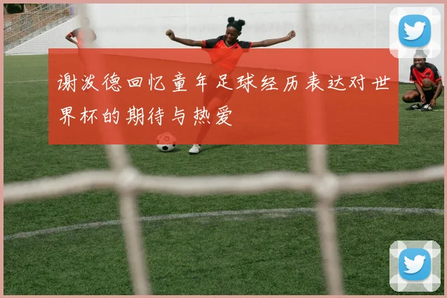 谢泼德回忆童年足球经历表达对世界杯的期待与热爱
