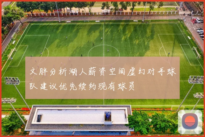 文胖分析湖人薪资空间虚幻对手球队建议优先续约现有球员