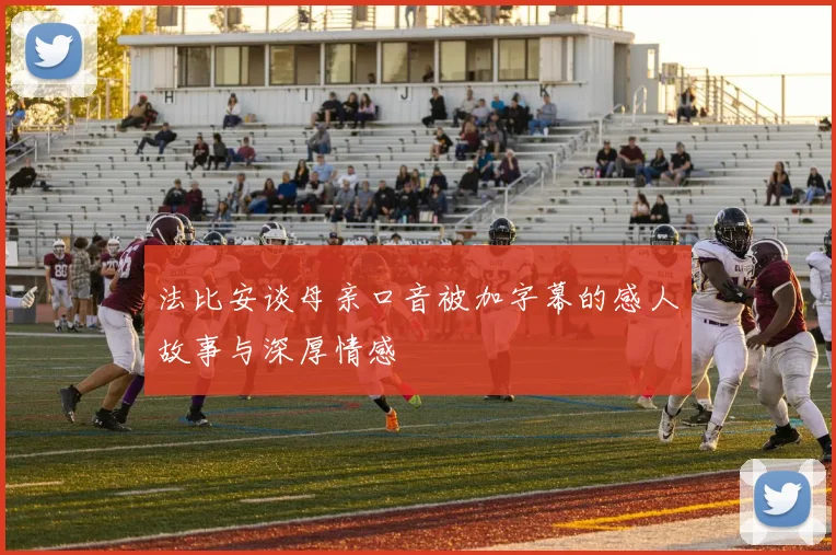 法比安谈母亲口音被加字幕的感人故事与深厚情感