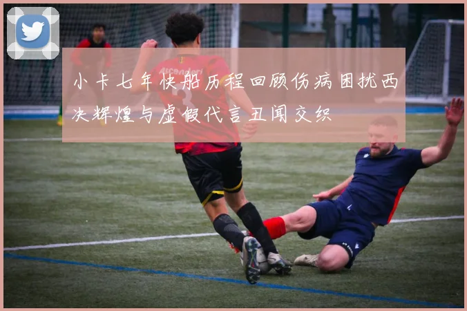 小卡七年快船历程回顾伤病困扰西决辉煌与虚假代言丑闻交织