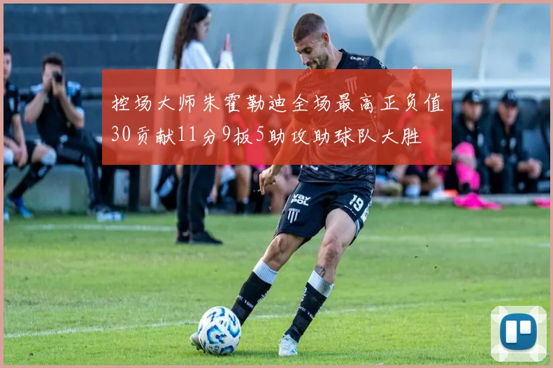 控场大师朱霍勒迪全场最高正负值30贡献11分9板5助攻助球队大胜