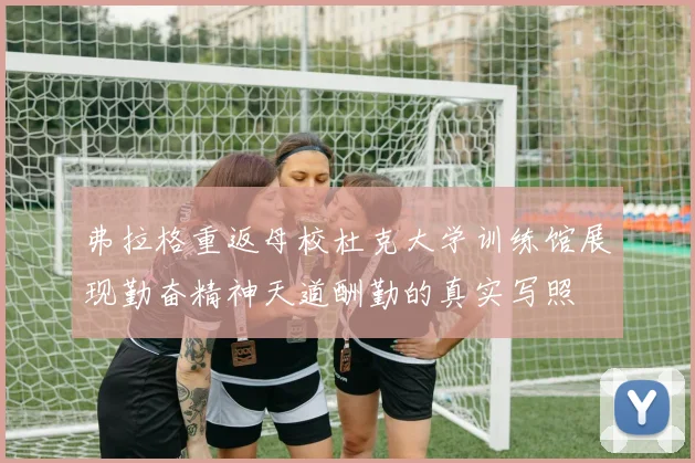 弗拉格重返母校杜克大学训练馆展现勤奋精神天道酬勤的真实写照