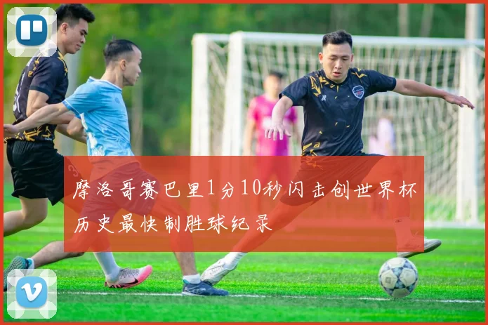 摩洛哥赛巴里1分10秒闪击创世界杯历史最快制胜球纪录