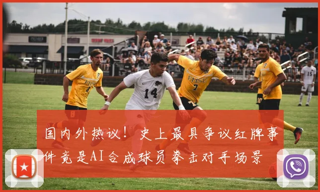 国内外热议！史上最具争议红牌事件竟是AI合成球员拳击对手场景