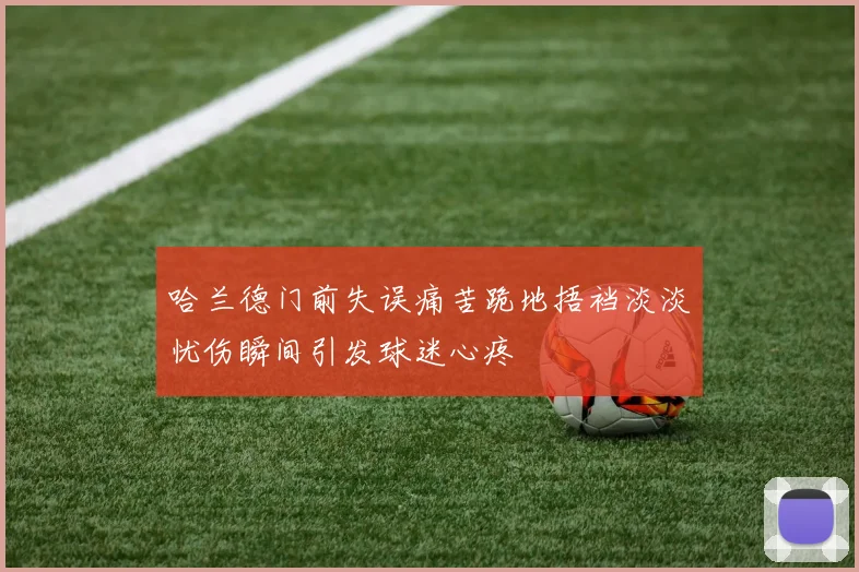 哈兰德门前失误痛苦跪地捂裆淡淡忧伤瞬间引发球迷心疼