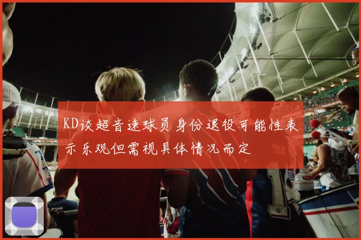 KD谈超音速球员身份退役可能性表示乐观但需视具体情况而定
