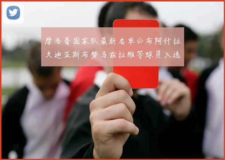 摩洛哥国家队最新名单公布阿什拉夫迪亚斯布努马兹拉维等球员入选