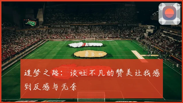 追梦之路：谈吐不凡的赞美让我感到反感与无奈