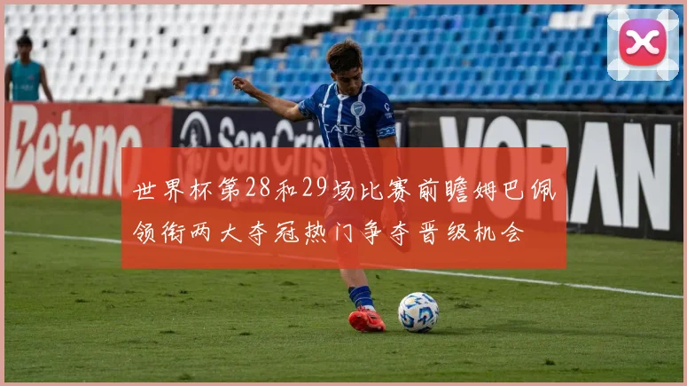 世界杯第28和29场比赛前瞻姆巴佩领衔两大夺冠热门争夺晋级机会