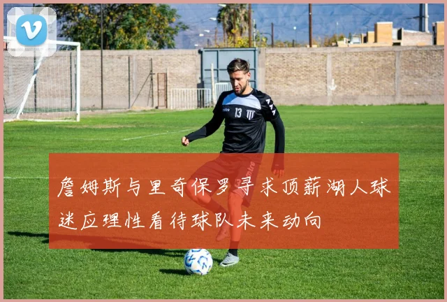 詹姆斯与里奇保罗寻求顶薪湖人球迷应理性看待球队未来动向