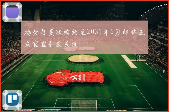 梅努与曼联续约至2031年6月即将正式官宣引发关注