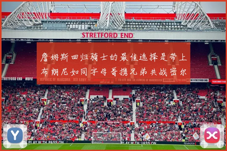 詹姆斯回归骑士的最佳选择是带上布朗尼如同字母哥携兄弟共战密尔沃基