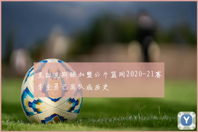 克拉克斯顿加盟公牛篮网2020-21赛季全员已离队成历史