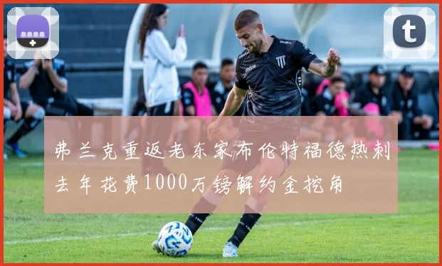 弗兰克重返老东家布伦特福德热刺去年花费1000万镑解约金挖角