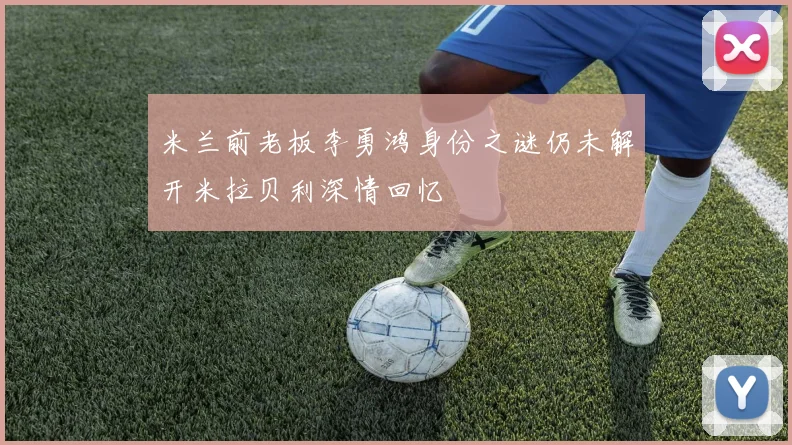 米兰前老板李勇鸿身份之谜仍未解开米拉贝利深情回忆