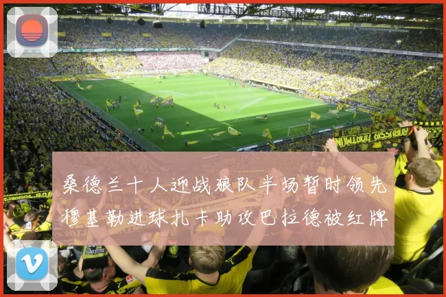 桑德兰十人迎战狼队半场暂时领先穆基勒进球扎卡助攻巴拉德被红牌罚下